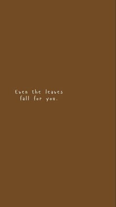 the words even the leaves fall for you on a brown background