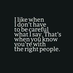 the words i like when i don't have to be careful what i say, that's when you know you're with the right people