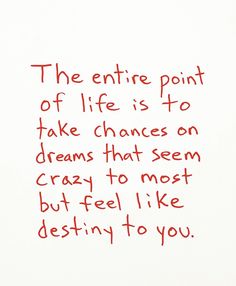 the entire point of life is to take changes on dreams that seem crazy to most but feel like destined to you