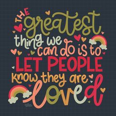 the greatest thing we can do is to let people know they are love