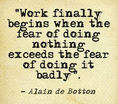 a quote from the book, work finally begins when the fear of doing nothing excesses the fear of doing it badly