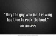 a quote from jean paul sarre that says, only the guy who isn't rowing has time to rock the boat