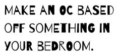 the words make an oc based off something in your bedroom are black and white