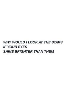 a white background with black text that says, why would i look at the stars if your eyes shine brighter than them?