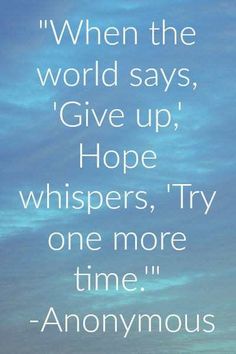 an image with the quote when the world says give up, hope whispers, try one more time anonymous