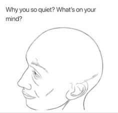 a drawing of a man's head with the caption, why do you so quiet? what's on your mind?