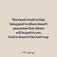 the harsh truth is that being good to others doesn't guarantee that others will be good to you i had to learn it the hard way