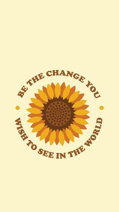 a sunflower with the words be the change you want to see in the world