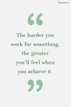 a quote that says the harder you work for something, the greater you'll feel when