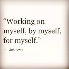 a quote from unknown on working on myself, by myself, for myself