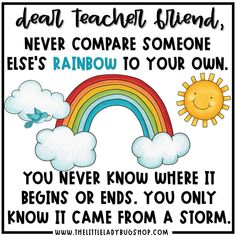 a poster with the words dear teacher friend, never compare someone else's rainbow to your own