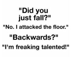 the words did you just fall? no i attacked the floor backwardss i'm freaking talented