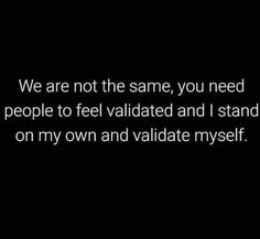 a black and white photo with the words we are not the same, you need people to feel valitated and i stand on my own and