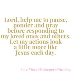 lord help me to pause, ponder and pray before responding to my loved ones and others let my actions look a little more like jesus each day