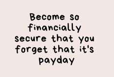 the words become so financially secure that you forget that it's payday