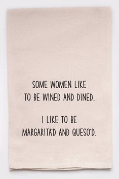 some women like to be wind and dined i like to be margarita and quesod