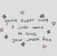 the words you're super cute i just want to kiss your whole face on white paper