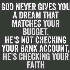 a quote that says god never gives you a dream that matches your budget he's not checking your bank account, he's checking your faith