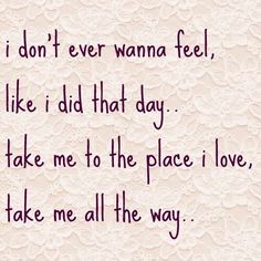 a quote that says i don't ever wanna feel like i did that day take me to the place i love, take me all the way