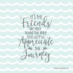 the quote it's the friends we meet along the way that helps us appreciate the journey