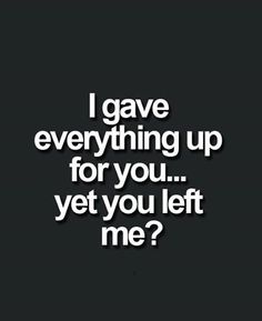 a black and white photo with the words i gave everything up for you yet you left me?