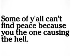 some of y'all can't find peace because you the one causing the hell