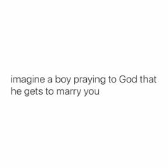 a white background with the words imagine a boy praying to god that he gets to marry you