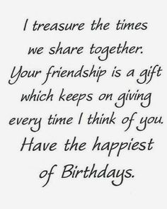 a birthday card with the words, i treasure the times we share together your friend is a gift which keeps on giving every time i think of you have the happier