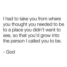 a quote that reads, i had to take you from where you thought you needed to be to a place you didn't want to see, so that you'd grow into the person