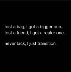 i lost a bag, i got a bigger one i lost a friend, i got a smaller one i never lack, just transition