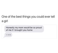 the text reads, one of the best things you could ever tell a girl honesty my mom would be so proud of me if i brought you home