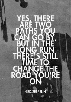 a black and white photo with the quote, yes there are two paths you can go by but in the long run there's still time to change the road you're on