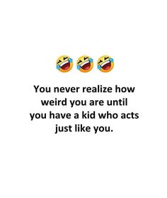 two smiley faces with the words you never reazie how weird you are until you have a kid who acts just like you