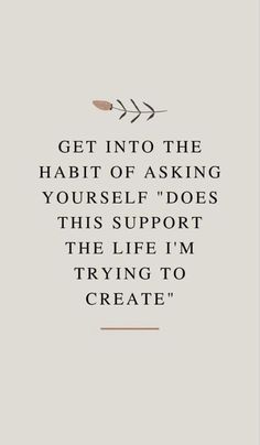 a quote that says, get into the habit of asking yourself does this support the life i'm trying to create