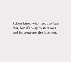 a white wall with the words i don't know who needs to hear this, but it's okay to start over and let someone else love you