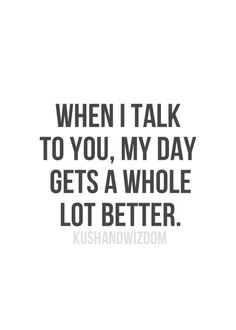 a quote that says, when i talk to you, my day gets a whole lot better