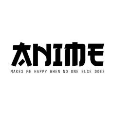 the words anime make me happy when no one else does in black on a white background