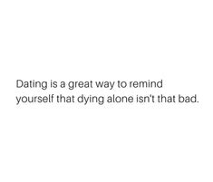 the text reads, dating is a great way to remind yourself that dying alone isn't that bad