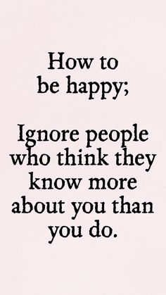 a quote that says how to be happy ignore people who think they know more about you than you do