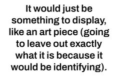 a quote that says it would just be something to display, like an art piece going to leave out exactly what it is because it would be identifying