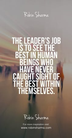 the leader's job is to see the best in human being who have never caught sight of the best within themselves