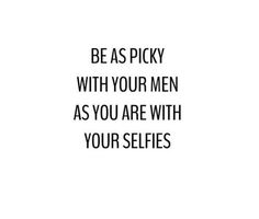 the words be as picky with your men as you are with your selfies