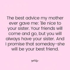 the best advice my mother ever gave me be nice to your sister, your friends will come and go but you will always have your sister