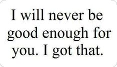 a quote that says i will never be good enough for you, i got that