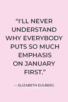 the quote from elizabeth eulbergg that says i'll never understand why everybody puts so much emphasis on january first