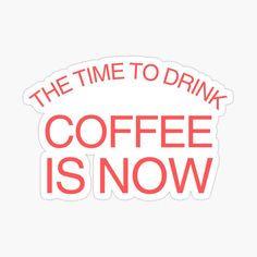 the time to drink coffee is now sticker on a white background with red lettering