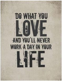 a quote that says do what you love and you'll never work a day in your life