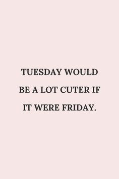 a quote that reads, tuesday would be a lot cuter if it were friday