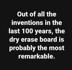 the words out of all the inventtions in the last 100 years, the dry erase board is probably the most remarkable