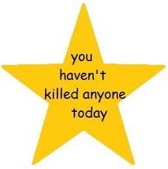 a yellow star with the words you haven't killed anyone today